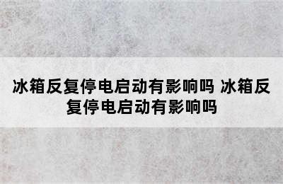 冰箱反复停电启动有影响吗 冰箱反复停电启动有影响吗